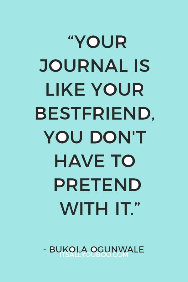 “Your Journal is like your bestfriend, You don't have to pretend with it, you can be honest and write exactly how you feel” ― Bukola Ogunwale