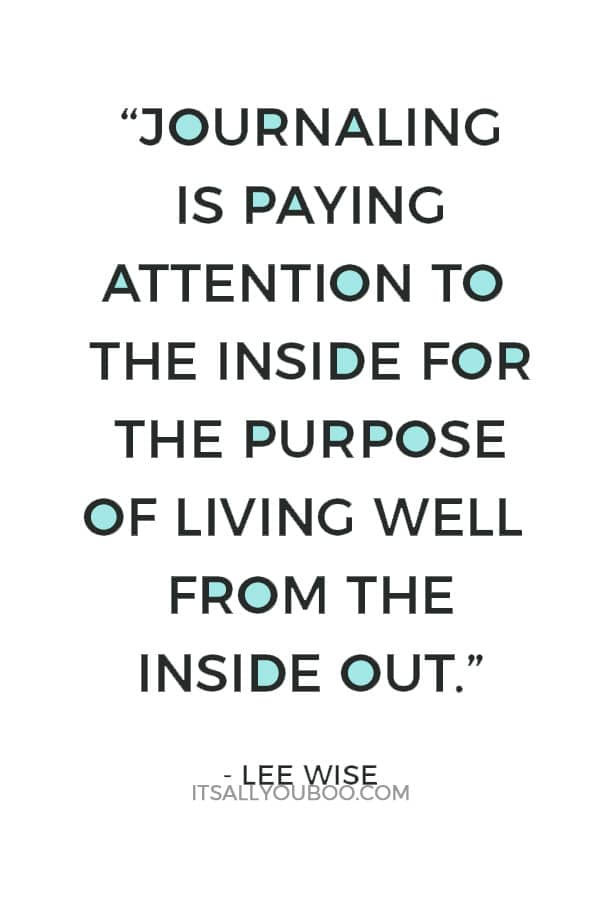 “Journaling is paying attention to the inside for the purpose of living well from the inside out.” ― Lee Wise