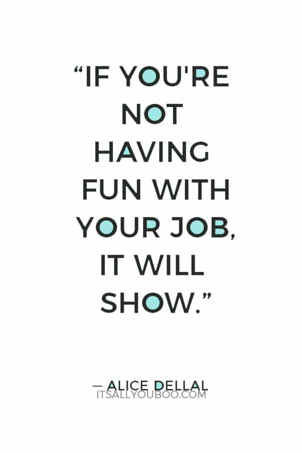 “If you're not having fun with your job, it will show.” — Alice Dellal