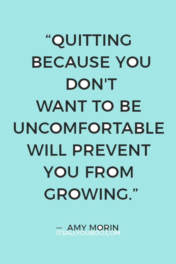 “Quitting because you don't want to be uncomfortable will prevent you from growing.” — Amy Morin