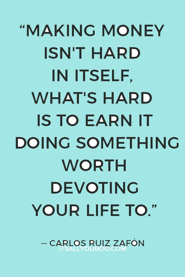 “Making money isn't hard in itself, what's hard is to earn it doing something worth devoting your life to.” ― Carlos Ruiz Zafón