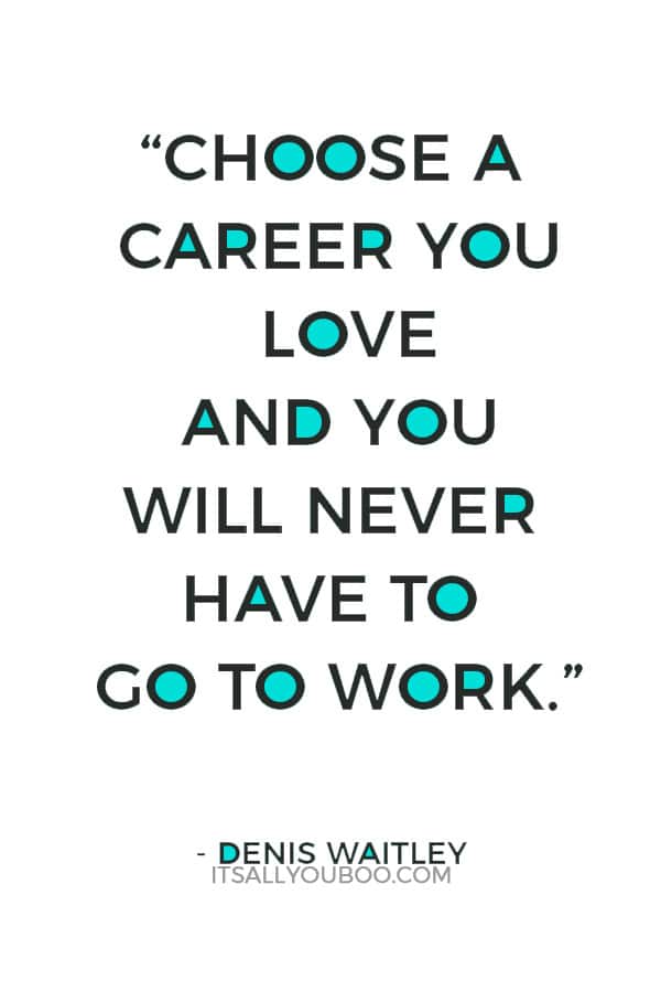 “Choose a career you love and you will never have to go to work.” — Denis Waitley