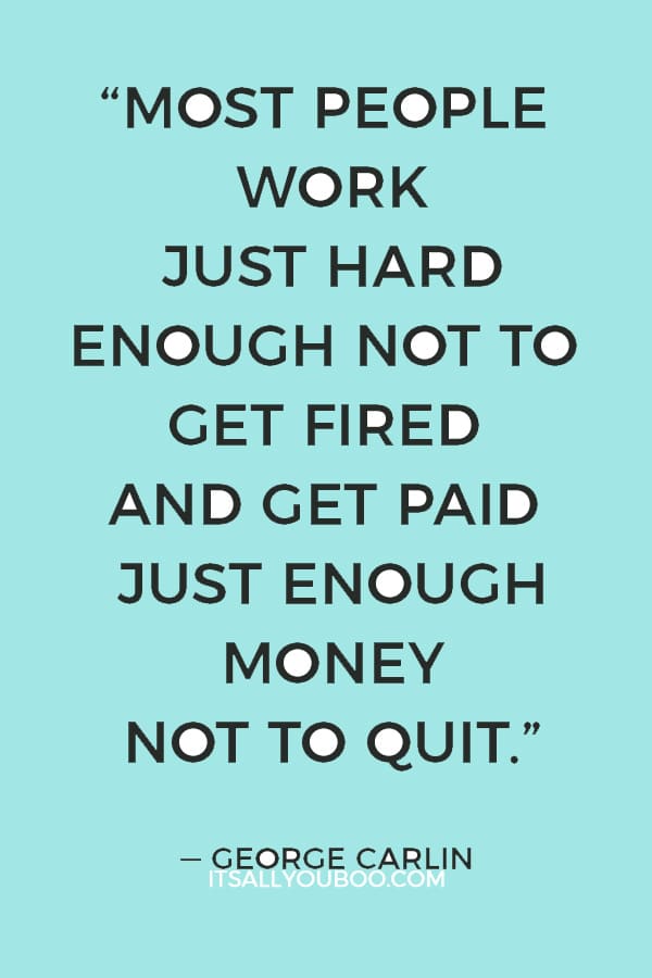 “Most people work just hard enough not to get fired and get paid just enough money not to quit.” — George Carlin