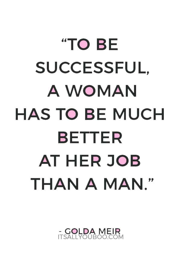 “To be successful, a woman has to be much better at her job than a man.” — Golda Meir