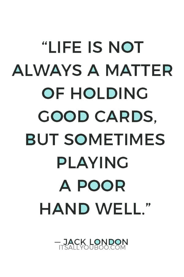 “Life is not always a matter of holding good cards, but sometimes playing a poor hand well.” — Jack London