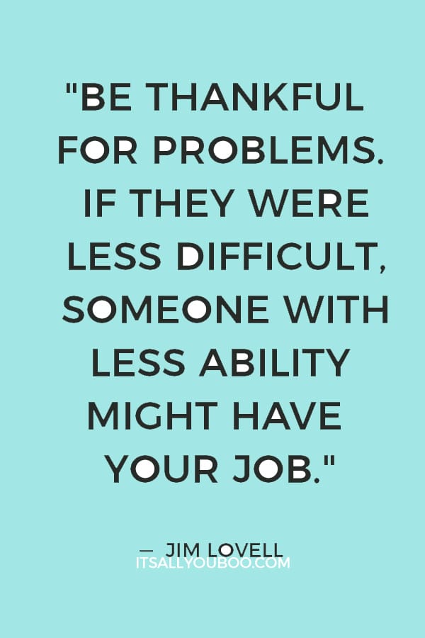 "Be thankful for problems. If they were less difficult, someone with less ability might have your job."  — Jim Lovell