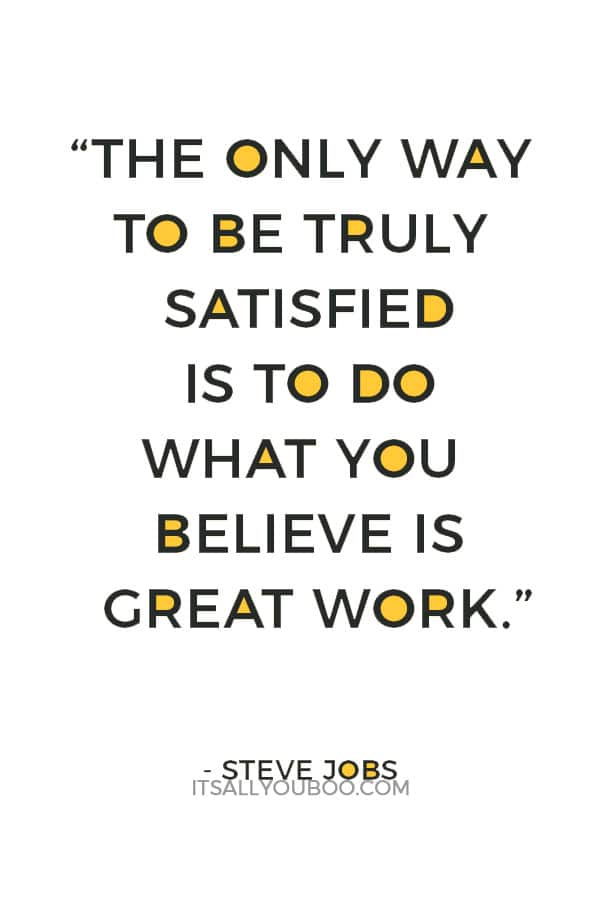 “The only way to be truly satisfied is to do what you believe is great work.” — Steve Jobs