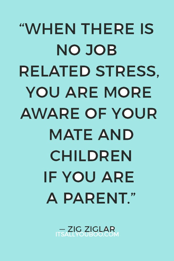 “When there is no job related stress, you are more aware of your mate and children, if you are a parent.” — Zig Ziglar