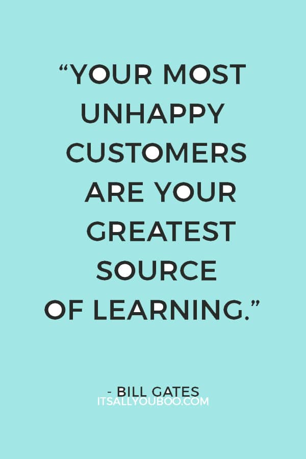  “Your most unhappy customers are your greatest source of learning.” – Bill Gates