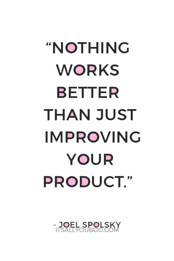 “Nothing works better than just improving your product.” – Joel Spolsky