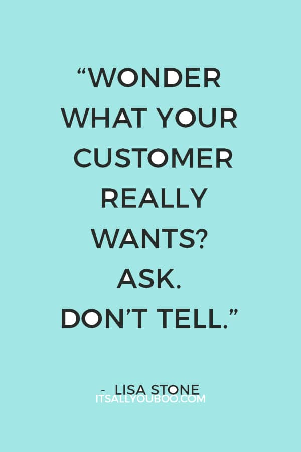 “Wonder what your customer really wants? Ask. Don’t tell.” – Lisa Stone