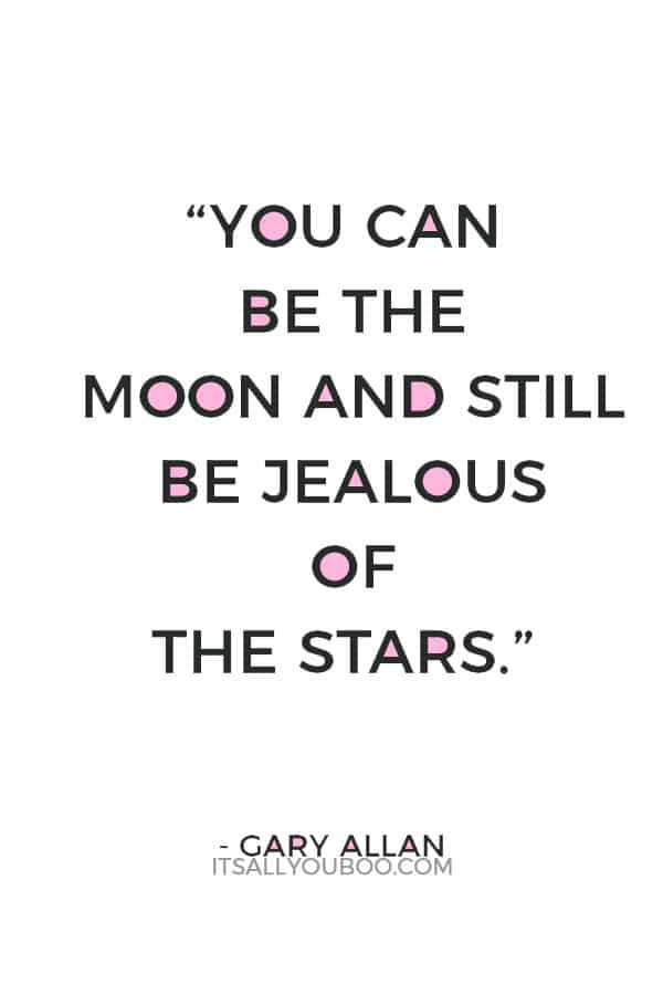 “You can be the moon and still be jealous of the stars.” – Gary Allan