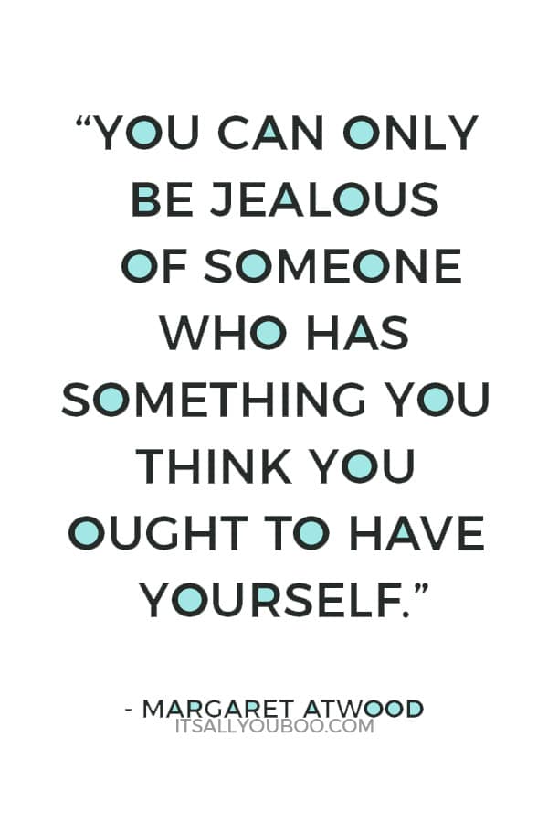 “You can only be jealous of someone who has something you think you ought to have yourself.” – Margaret Atwood