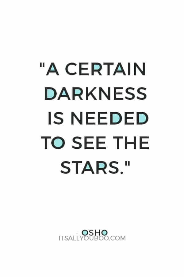 "A certain darkness is needed to see the stars." - Osho