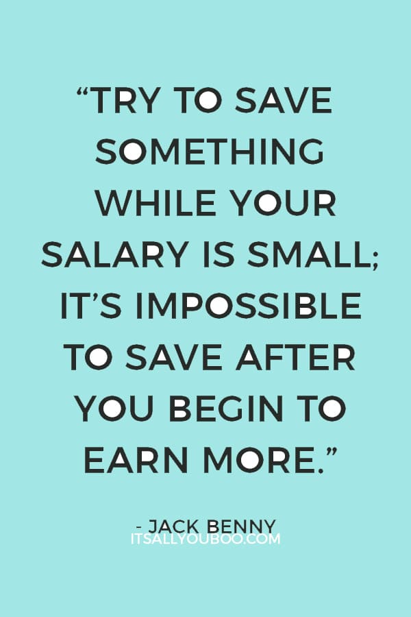 “Try to save something while your salary is small; it’s impossible to save after you begin to earn more.” – Jack Benny