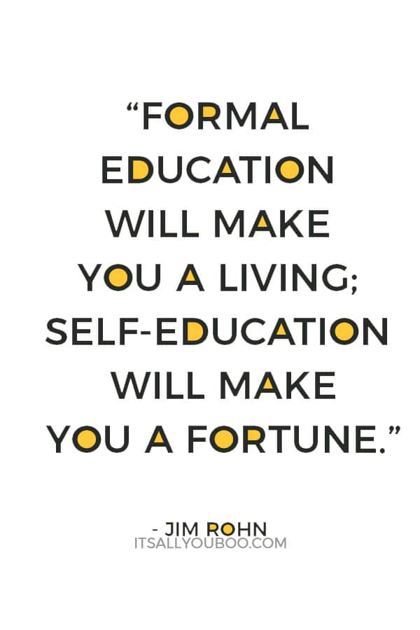 “Formal education will make you a living; self-education will make you a fortune.” – Jim Rohn