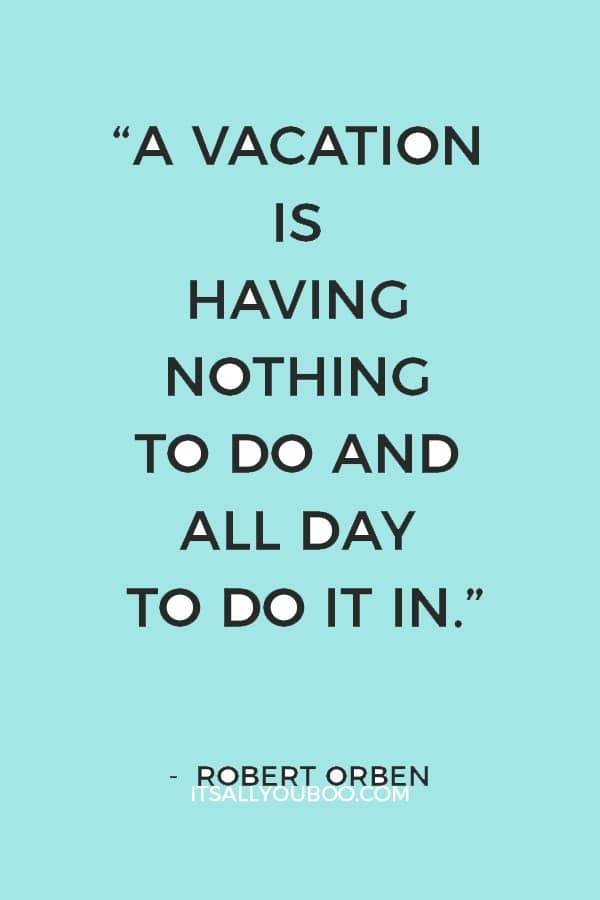 “A vacation is having nothing to do and all day to do it in.” – Robert Orben