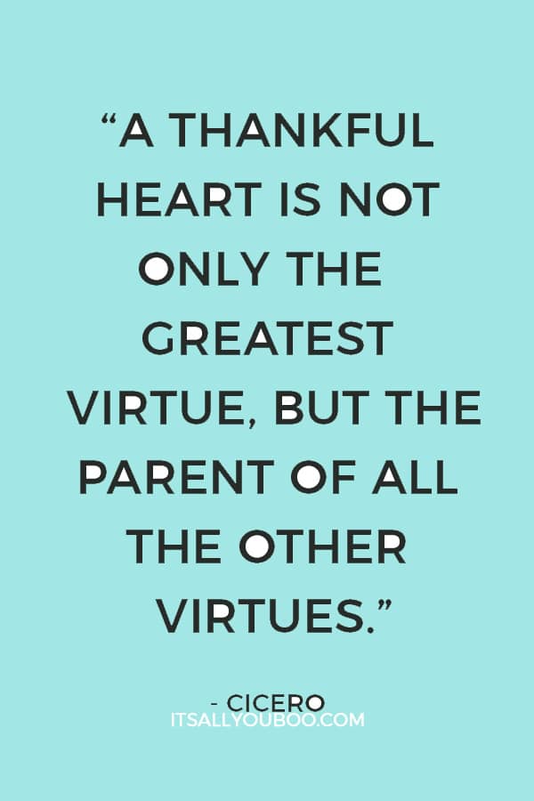 “A thankful heart is not only the greatest virtue, but the parent of all the other virtues.”— Cicero