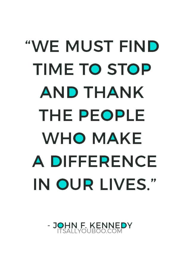 “We must find time to stop and thank the people who make a difference in our lives.” — John F. Kennedy