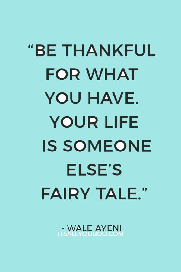 “Be thankful for what you have. Your life is someone else’s fairy tale.”  — Wale Ayeni