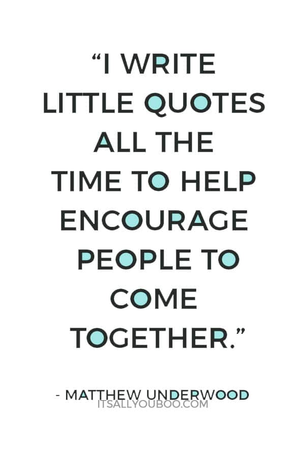 “I write little quotes all the time to help encourage people to come together.” — Matthew Underwood