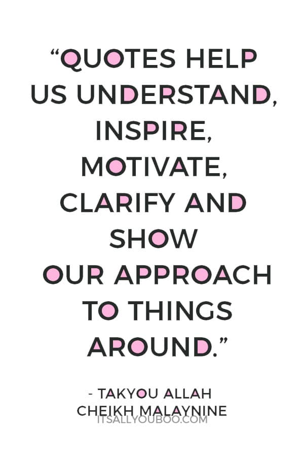 “Quotes help us understand, inspire, motivate, clarify and show our approach to things around, this is why people and I love quotes.” — Takyou Allah Cheikh Malaynine