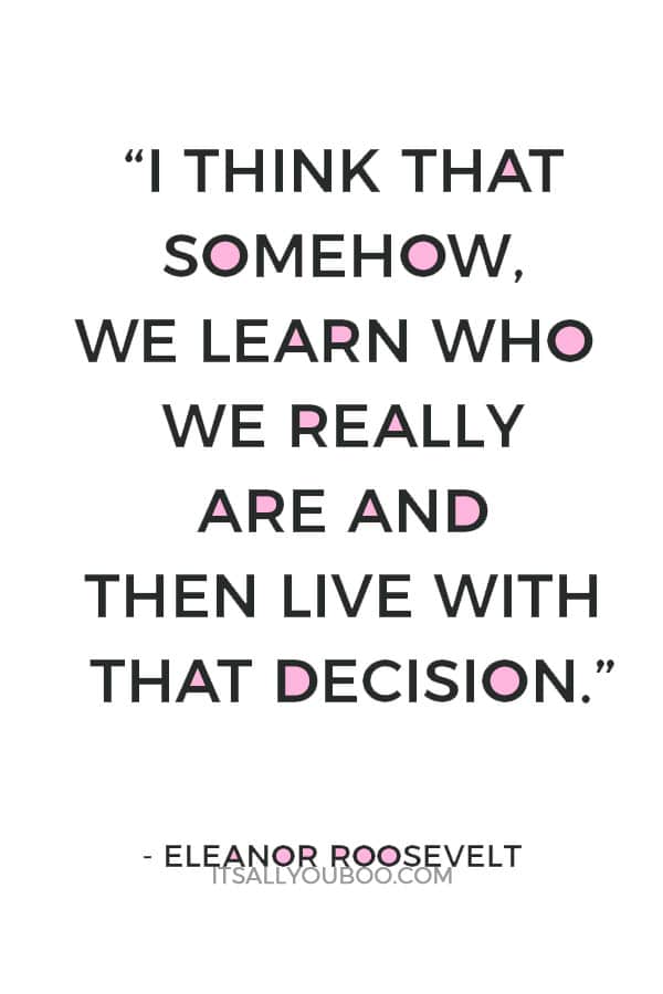 “I think that somehow, we learn who we really are and then live with that decision.” – Eleanor Roosevelt