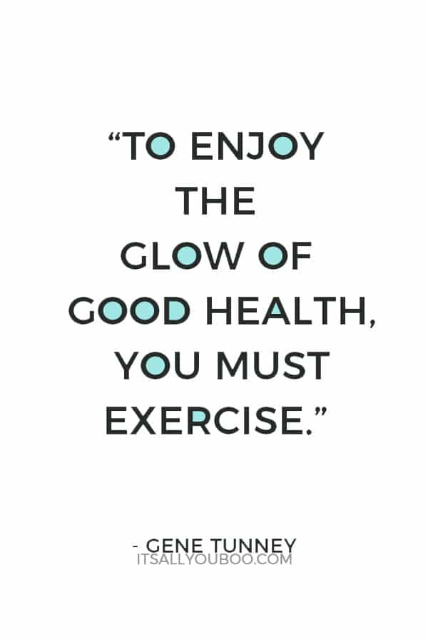 “To enjoy the glow of good health, you must exercise.” – Gene Tunney