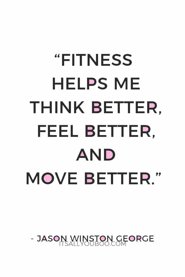 “Fitness helps me think better, feel better, and move better.” – Jason Winston George