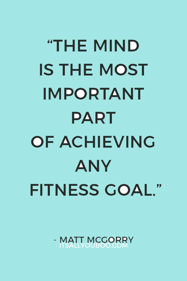 “The mind is the most important part of achieving any fitness goal. Mental change always comes before physical change.” – Matt McGorry