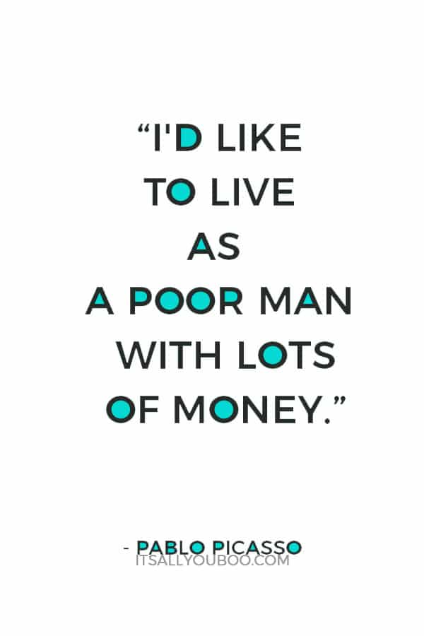 “I'd like to live as a poor man with lots of money.” – Pablo Picasso