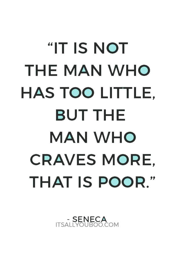 “It is not the man who has too little, but the man who craves more, that is poor.” – Seneca