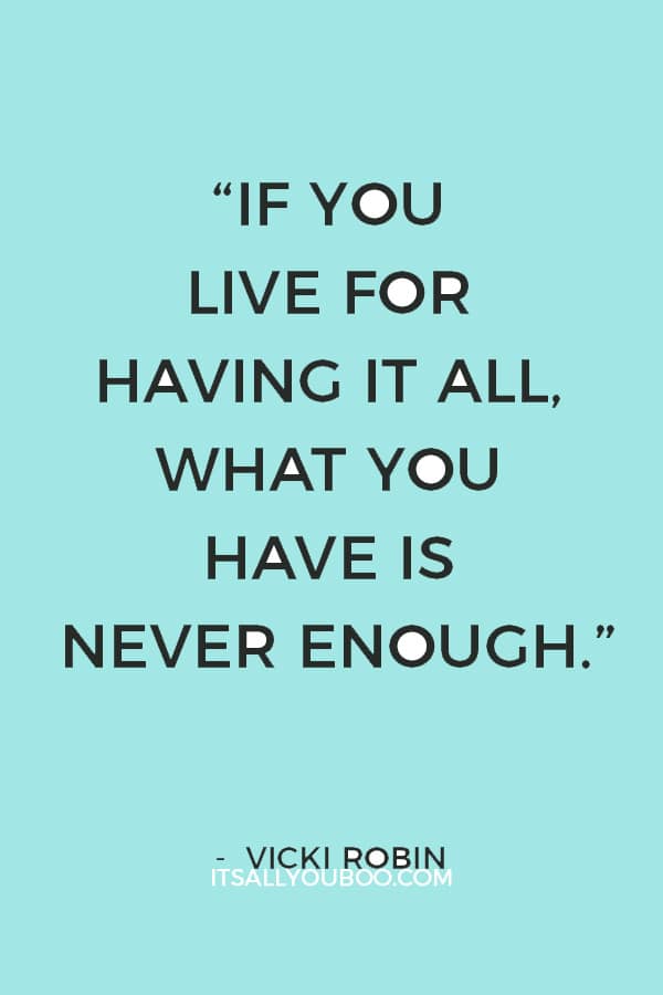 “If you live for having it all, what you have is never enough.” – Vicki Robin