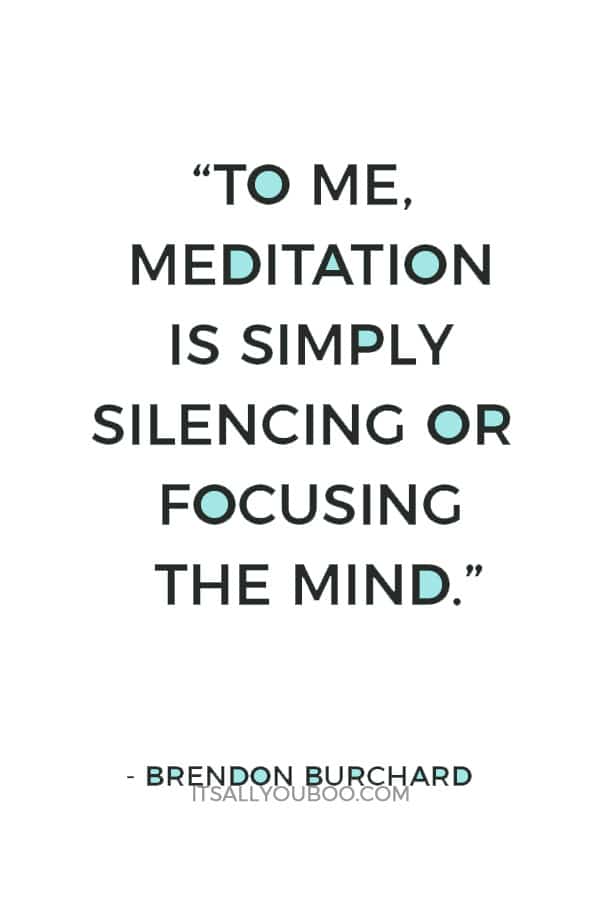 “To me, meditation is simply silencing or focusing the mind.” – Brendon Burchard