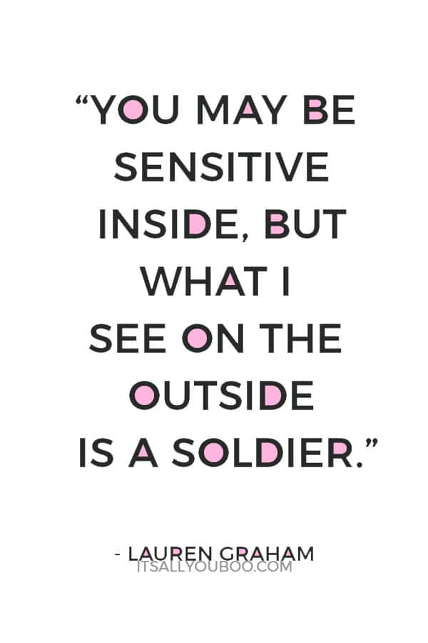 “You may be sensitive inside, but what I see on the outside is a soldier.” ― Lauren Graham