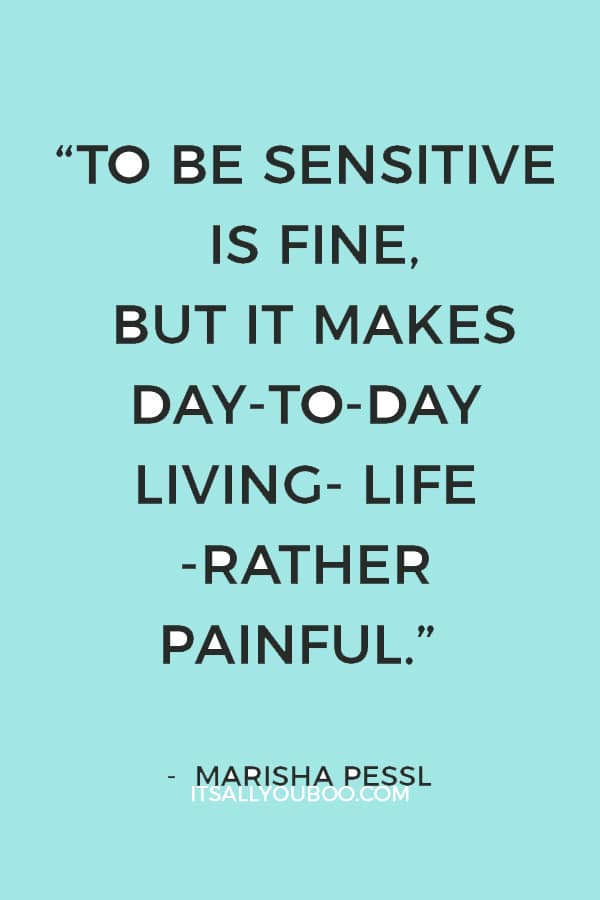 “To be sensitive is fine, but it makes day-to-day living- life -rather painful.” ― Marisha Pessl