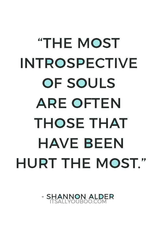 “The most introspective of souls are often those that have been hurt the most.” ― Shannon Alder