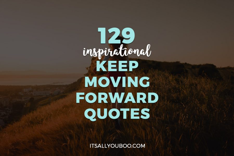 129 Inspirational Keep Moving Forward Quotes | It's All You Boo