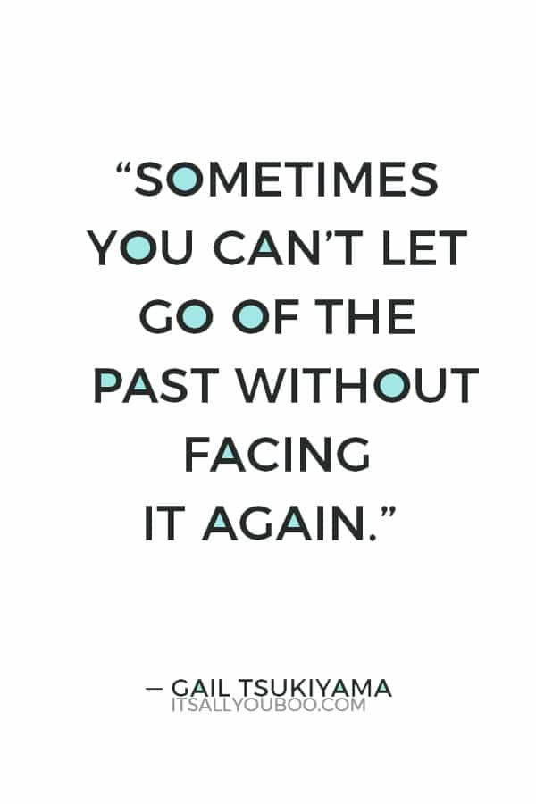 Sometimes you can’t let go of the past without facing it again.” ― Gail Tsukiyama