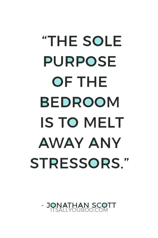 “The sole purpose of the bedroom is to melt away any stressors.” – Jonathan Scott