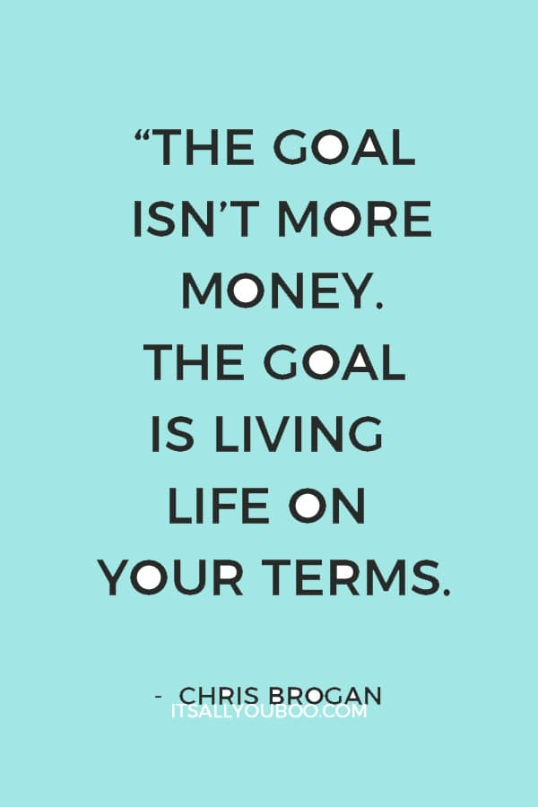 “The goal isn’t more money. The goal is living life on your terms.” – Chris Brogan