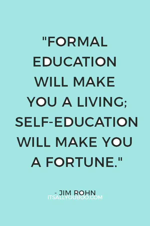 "Formal education will make you a living; self-education will make you a fortune." – Jim Rohn