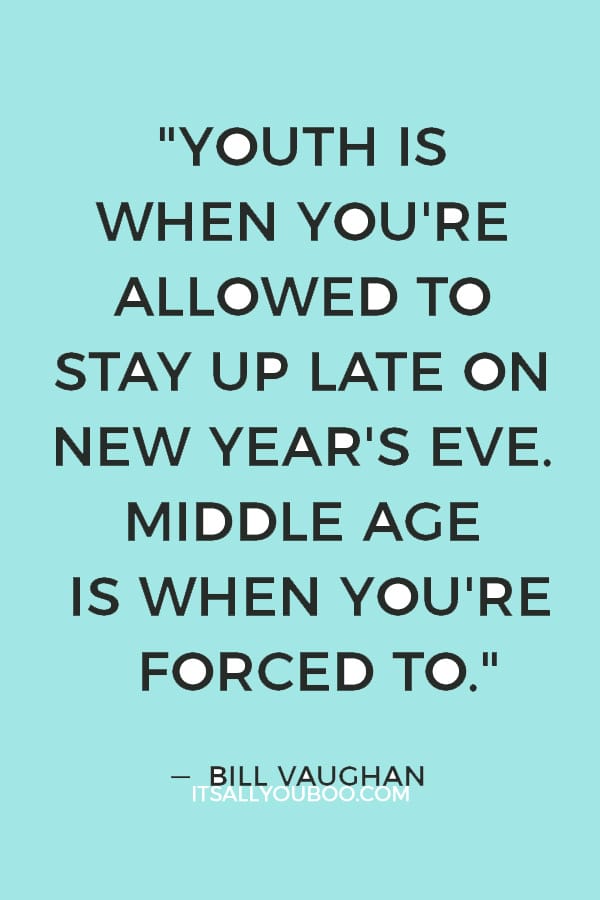 "Youth is when you're allowed to stay up late on New Year's Eve. Middle age is when you're forced to." — Bill Vaughan