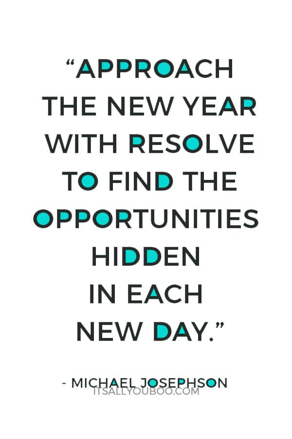 “Approach the new year with resolve to find the opportunities hidden in each new day.” — Michael Josephson