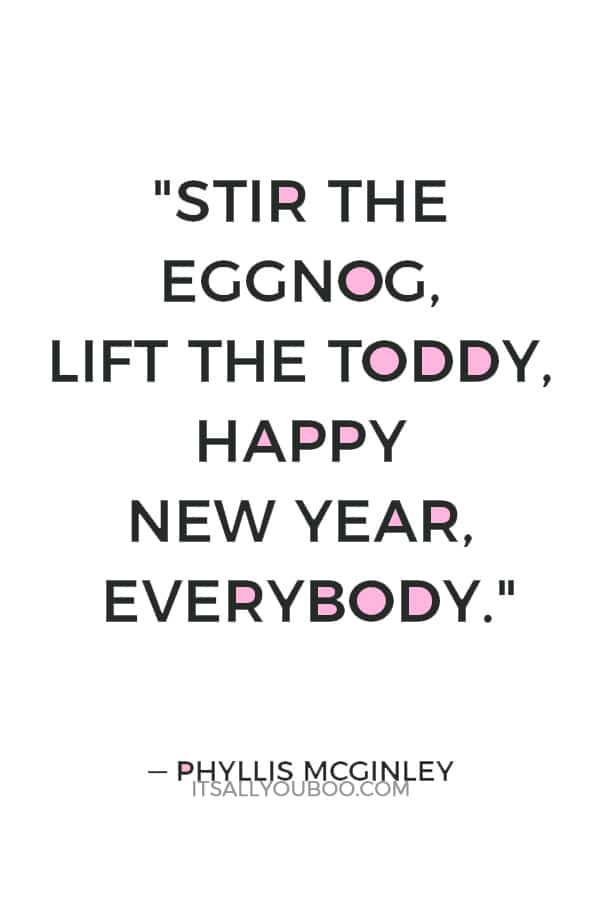 "Stir the eggnog, lift the toddy, Happy New Year, everybody." — Phyllis McGinley