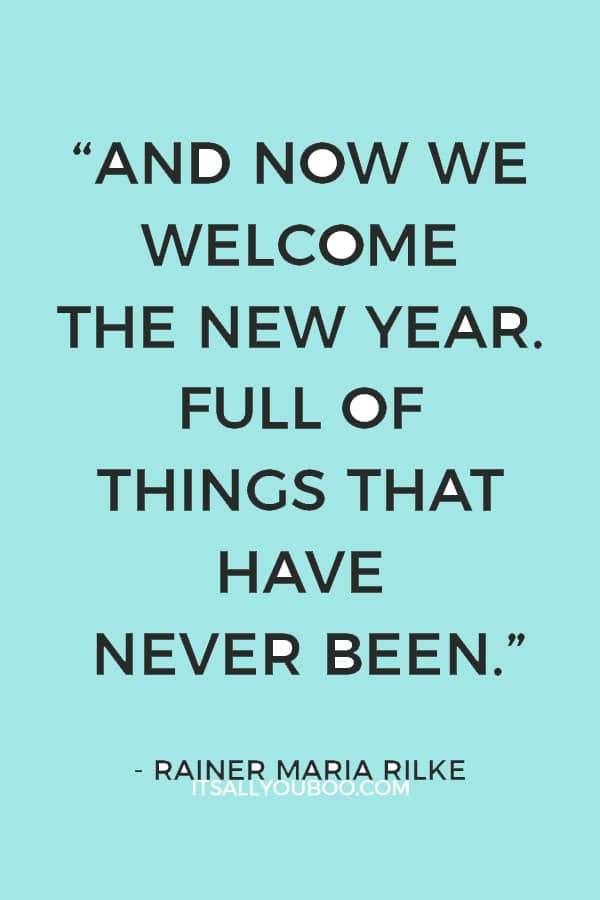 “And now we welcome the new year. Full of things that have never been.” ― Rainer Maria Rilke