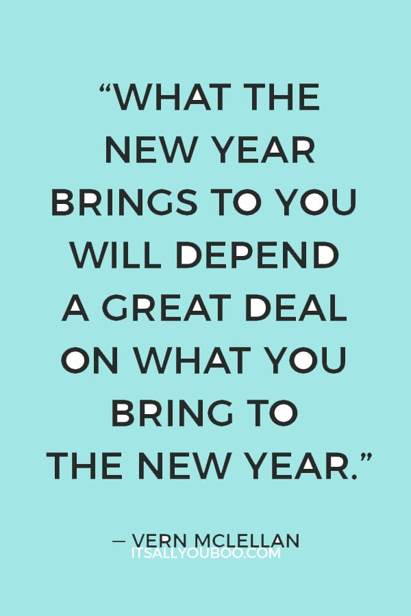 “What the New Year brings to you will depend a great deal on what you bring to the New Year.” ― Vern McLellan