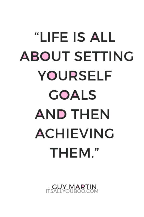 “Life is all about setting yourself goals and then achieving them.” — Guy Martin