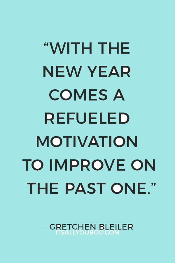 “With the new year comes a refueled motivation to improve on the past one.” ― Gretchen Bleiler