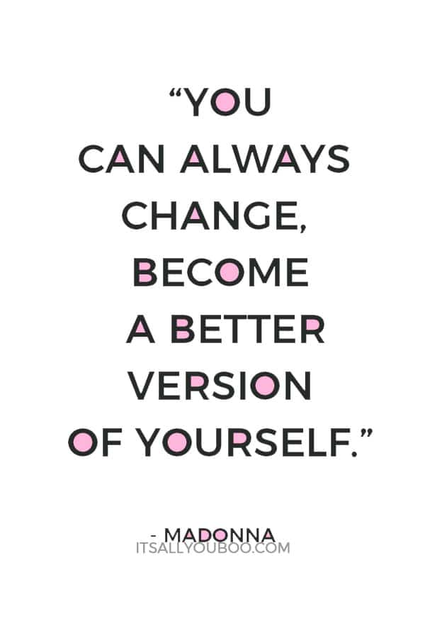 “No matter who you are, no matter what you did, no matter where you've come from, you can always change, become a better version of yourself.” ― Madonna